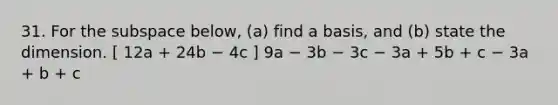 31. For the subspace below, (a) find a basis, and (b) state the dimension. [ 12a + 24b − 4c ] 9a − 3b − 3c − 3a + 5b + c − 3a + b + c