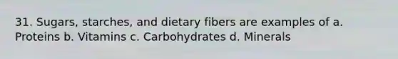 31. Sugars, starches, and dietary fibers are examples of a. Proteins b. Vitamins c. Carbohydrates d. Minerals