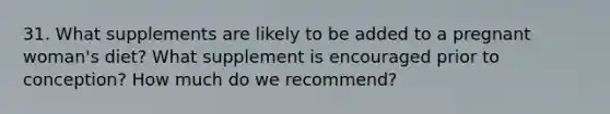 31. What supplements are likely to be added to a pregnant woman's diet? What supplement is encouraged prior to conception? How much do we recommend?