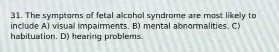 31. The symptoms of fetal alcohol syndrome are most likely to include A) visual impairments. B) mental abnormalities. C) habituation. D) hearing problems.