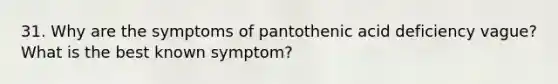 31. Why are the symptoms of pantothenic acid deficiency vague? What is the best known symptom?