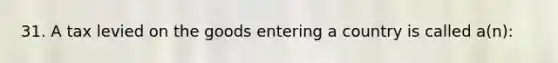 31. A tax levied on the goods entering a country is called a(n):