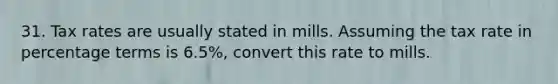 31. Tax rates are usually stated in mills. Assuming the tax rate in percentage terms is 6.5%, convert this rate to mills.