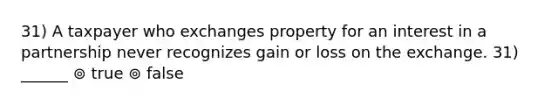 31) A taxpayer who exchanges property for an interest in a partnership never recognizes gain or loss on the exchange. 31) ______ ⊚ true ⊚ false