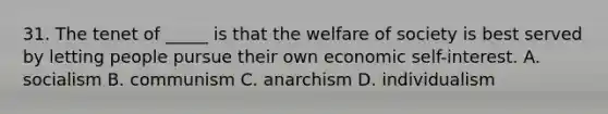 31. The tenet of _____ is that the welfare of society is best served by letting people pursue their own economic self-interest. A. socialism B. communism C. anarchism D. individualism