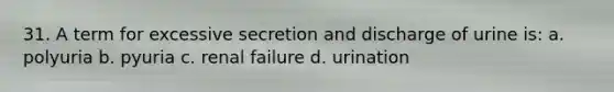 31. A term for excessive secretion and discharge of urine is: a. polyuria b. pyuria c. renal failure d. urination