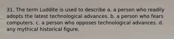 31. The term Luddite is used to describe a. a person who readily adopts the latest technological advances. b. a person who fears computers. c. a person who opposes technological advances. d. any mythical historical figure.