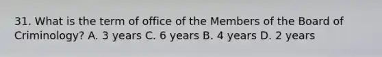 31. What is the term of office of the Members of the Board of Criminology? A. 3 years C. 6 years B. 4 years D. 2 years