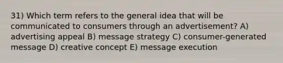 31) Which term refers to the general idea that will be communicated to consumers through an advertisement? A) advertising appeal B) message strategy C) consumer-generated message D) creative concept E) message execution