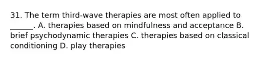 31. The term third-wave therapies are most often applied to ______. A. therapies based on mindfulness and acceptance B. brief psychodynamic therapies C. therapies based on classical conditioning D. play therapies