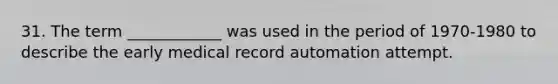 31. The term ____________ was used in the period of 1970-1980 to describe the early medical record automation attempt.