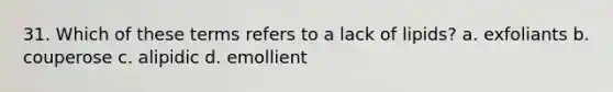 31. Which of these terms refers to a lack of lipids? a. exfoliants b. couperose c. alipidic d. emollient