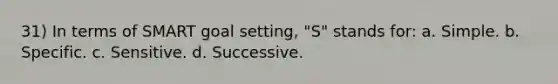 31) In terms of SMART goal setting, "S" stands for: a. Simple. b. Specific. c. Sensitive. d. Successive.