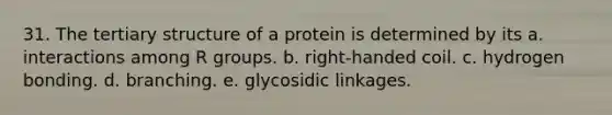 31. The tertiary structure of a protein is determined by its a. interactions among R groups. b. right-handed coil. c. hydrogen bonding. d. branching. e. glycosidic linkages.