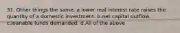 31. Other things the same, a lower real interest rate raises the quantity of a domestic investment. b.net capital outflow. c.loanable funds demanded. d.All of the above