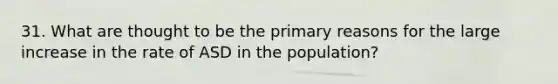 31. What are thought to be the primary reasons for the large increase in the rate of ASD in the population?