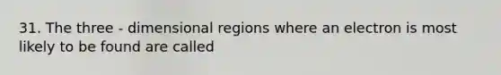 31. The three - dimensional regions where an electron is most likely to be found are called