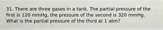 31. There are three gases in a tank. The partial pressure of the first is 120 mmHg, the pressure of the second is 320 mmHg. What is the partial pressure of the third at 1 atm?