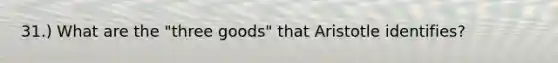 31.) What are the "three goods" that Aristotle identifies?