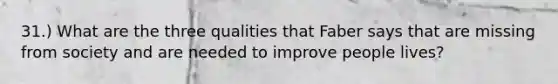 31.) What are the three qualities that Faber says that are missing from society and are needed to improve people lives?