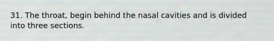 31. The throat, begin behind the nasal cavities and is divided into three sections.