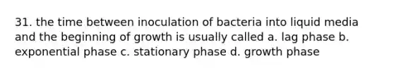 31. the time between inoculation of bacteria into liquid media and the beginning of growth is usually called a. lag phase b. exponential phase c. stationary phase d. growth phase