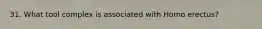 31. What tool complex is associated with Homo erectus?