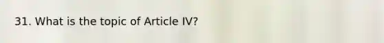 31. What is the topic of Article IV?