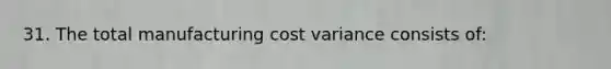 31. The total manufacturing cost variance consists of: