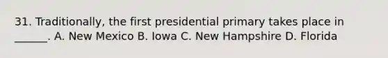 31. Traditionally, the first presidential primary takes place in ______. A. New Mexico B. Iowa C. New Hampshire D. Florida