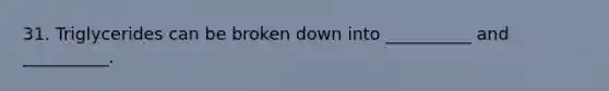 31. Triglycerides can be broken down into __________ and __________.