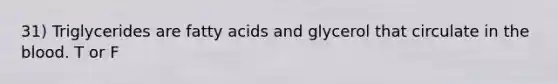 31) Triglycerides are fatty acids and glycerol that circulate in the blood. T or F