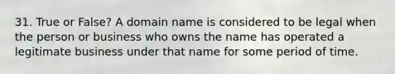 31. True or False? A domain name is considered to be legal when the person or business who owns the name has operated a legitimate business under that name for some period of time.