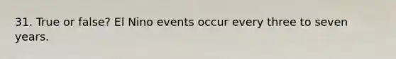 31. True or false? El Nino events occur every three to seven years.