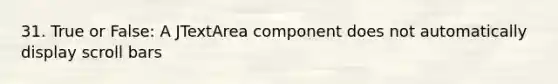 31. True or False: A JTextArea component does not automatically display scroll bars