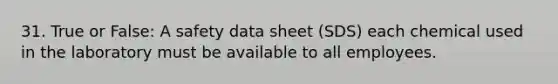 31. True or False: A safety data sheet (SDS) each chemical used in the laboratory must be available to all employees.