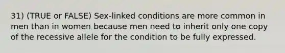 31) (TRUE or FALSE) Sex-linked conditions are more common in men than in women because men need to inherit only one copy of the recessive allele for the condition to be fully expressed.