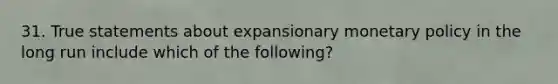 31. True statements about expansionary monetary policy in the long run include which of the following?