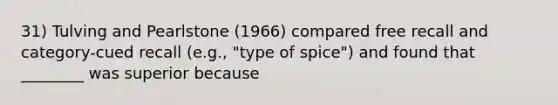 31) Tulving and Pearlstone (1966) compared free recall and category-cued recall (e.g., "type of spice") and found that ________ was superior because