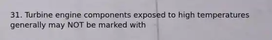 31. Turbine engine components exposed to high temperatures generally may NOT be marked with