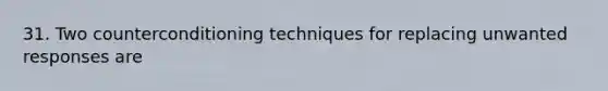 31. Two counterconditioning techniques for replacing unwanted responses are