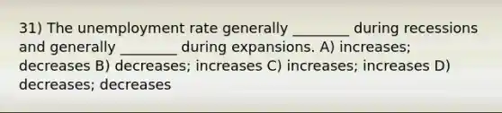 31) The unemployment rate generally ________ during recessions and generally ________ during expansions. A) increases; decreases B) decreases; increases C) increases; increases D) decreases; decreases