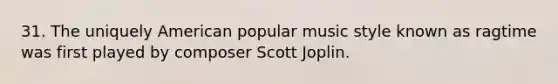 31. The uniquely American popular music style known as ragtime was first played by composer Scott Joplin.