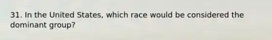 31. In the United States, which race would be considered the dominant group?