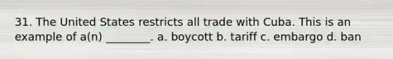 31. The United States restricts all trade with Cuba. This is an example of a(n) ________. a. boycott b. tariff c. embargo d. ban