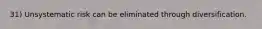 31) Unsystematic risk can be eliminated through diversification.