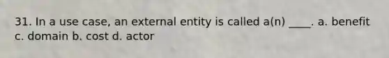 31. In a use case, an external entity is called a(n) ____. a. benefit c. domain b. cost d. actor