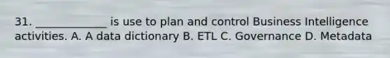 31. _____________ is use to plan and control Business Intelligence activities. A. A data dictionary B. ETL C. Governance D. Metadata