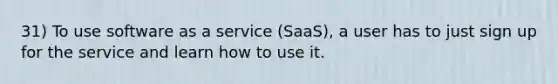 31) To use software as a service (SaaS), a user has to just sign up for the service and learn how to use it.