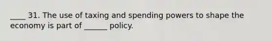 ____ 31. The use of taxing and spending powers to shape the economy is part of ______ policy.